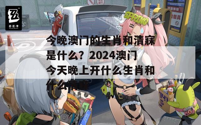 今晚澳门的生肖和清寐是什么？2024澳门今天晚上开什么生肖和什么清寐