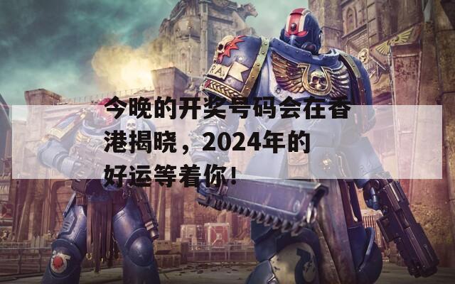 今晚的开奖号码会在香港揭晓，2024年的好运等着你！