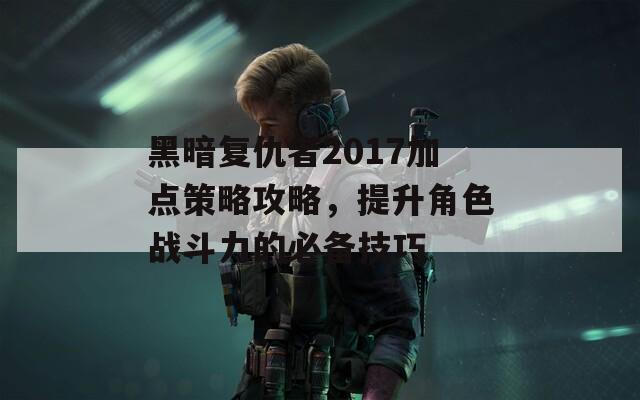 黑暗复仇者2017加点策略攻略，提升角色战斗力的必备技巧