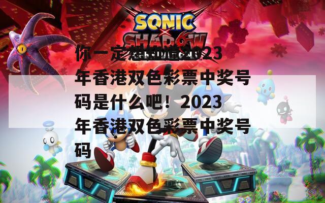 你一定想知道2023年香港双色彩票中奖号码是什么吧！2023年香港双色彩票中奖号码