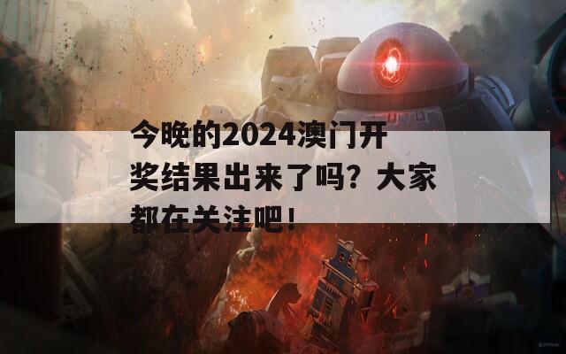 今晚的2024澳门开奖结果出来了吗？大家都在关注吧！