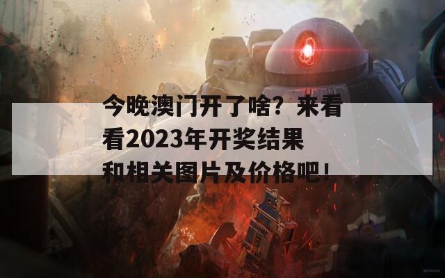 今晚澳门开了啥？来看看2023年开奖结果和相关图片及价格吧！