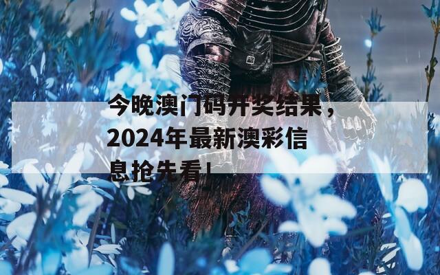 今晚澳门码开奖结果，2024年最新澳彩信息抢先看！