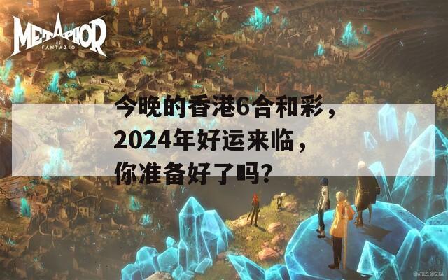 今晚的香港6合和彩，2024年好运来临，你准备好了吗？