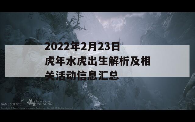 2022年2月23日虎年水虎出生解析及相关活动信息汇总