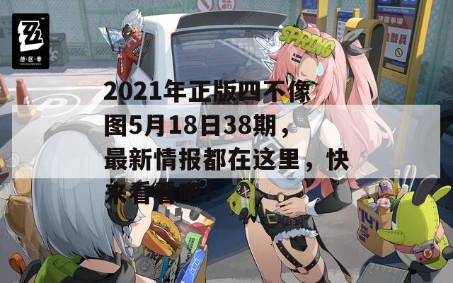 2021年正版四不像图5月18日38期，最新情报都在这里，快来看看吧！