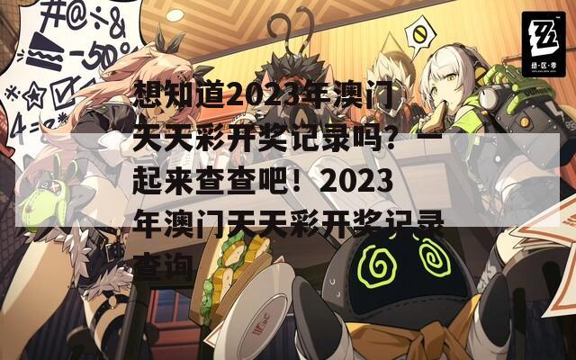 想知道2023年澳门天天彩开奖记录吗？一起来查查吧！2023年澳门天天彩开奖记录查询