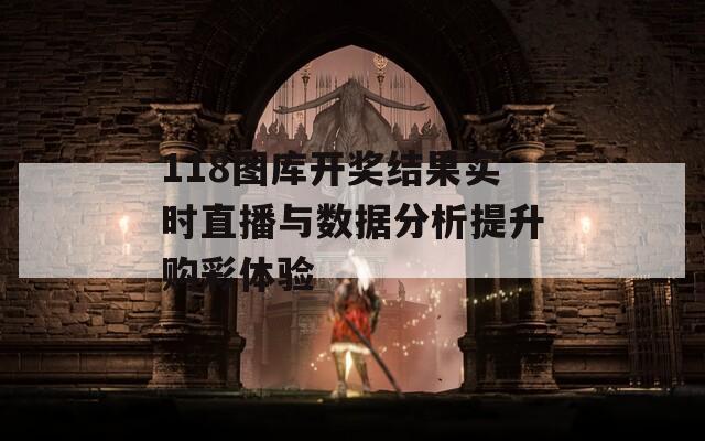 118图库开奖结果实时直播与数据分析提升购彩体验