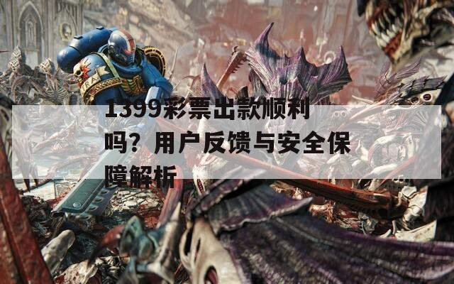 1399彩票出款顺利吗？用户反馈与安全保障解析