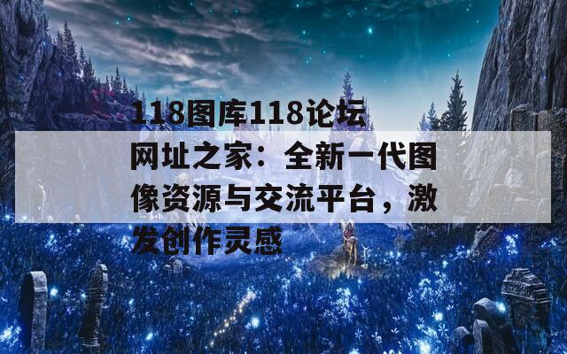 118图库118论坛网址之家：全新一代图像资源与交流平台，激发创作灵感