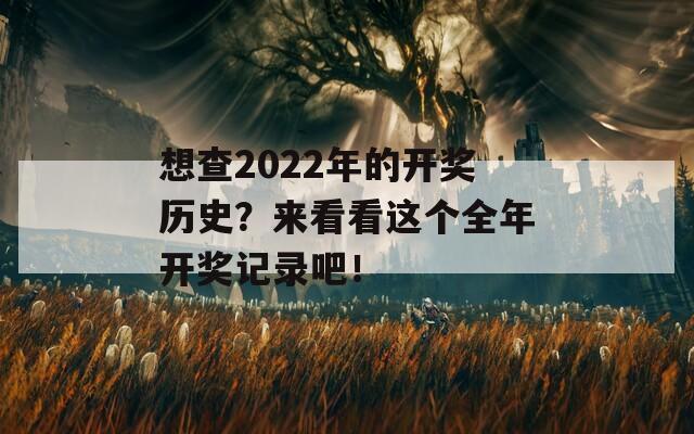 想查2022年的开奖历史？来看看这个全年开奖记录吧！