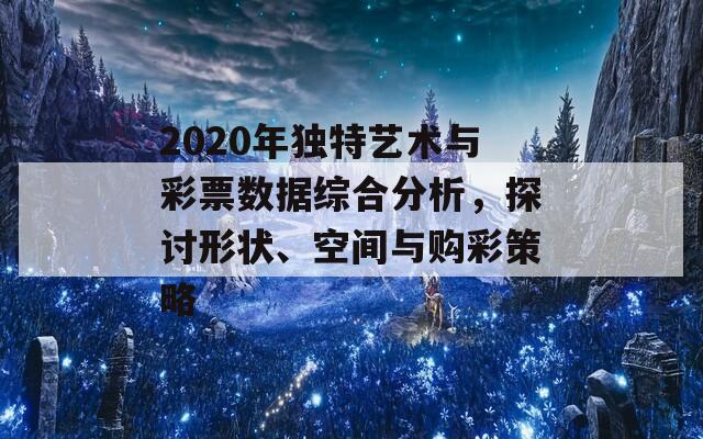 2020年独特艺术与彩票数据综合分析，探讨形状、空间与购彩策略