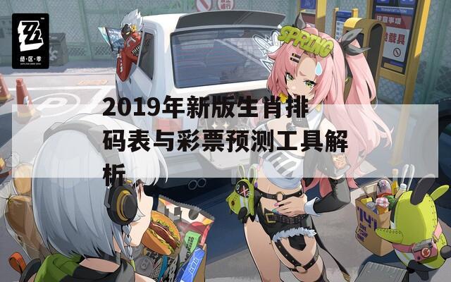 2019年新版生肖排码表与彩票预测工具解析