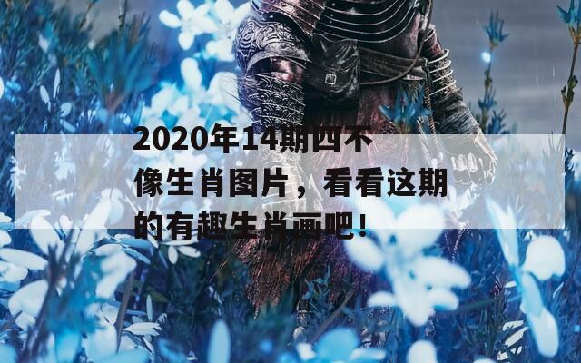 2020年14期四不像生肖图片，看看这期的有趣生肖画吧！