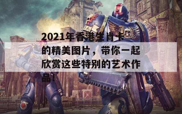 2021年香港生肖卡的精美图片，带你一起欣赏这些特别的艺术作品！