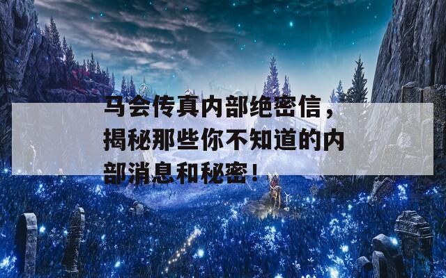 马会传真内部绝密信，揭秘那些你不知道的内部消息和秘密！