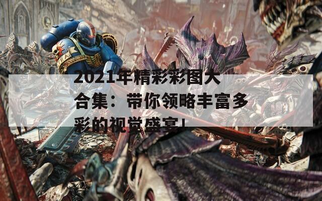 2021年精彩彩图大合集：带你领略丰富多彩的视觉盛宴！