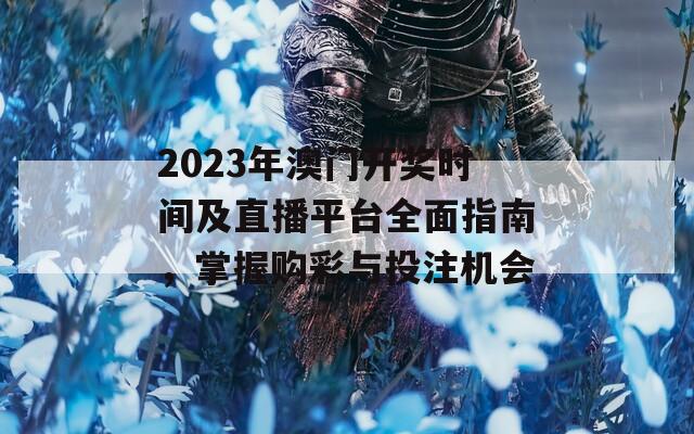 2023年澳门开奖时间及直播平台全面指南，掌握购彩与投注机会