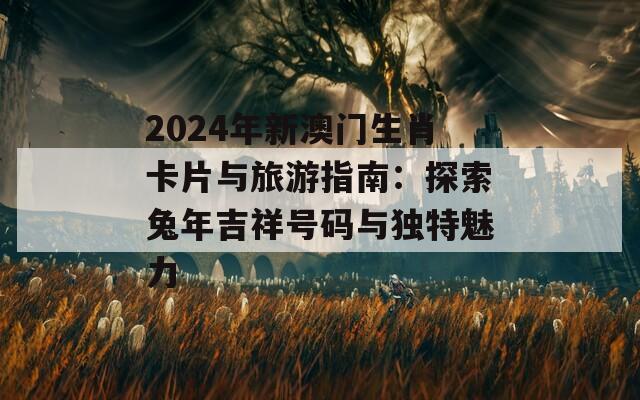 2024年新澳门生肖卡片与旅游指南：探索兔年吉祥号码与独特魅力