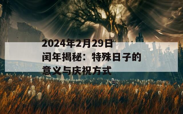 2024年2月29日闰年揭秘：特殊日子的意义与庆祝方式