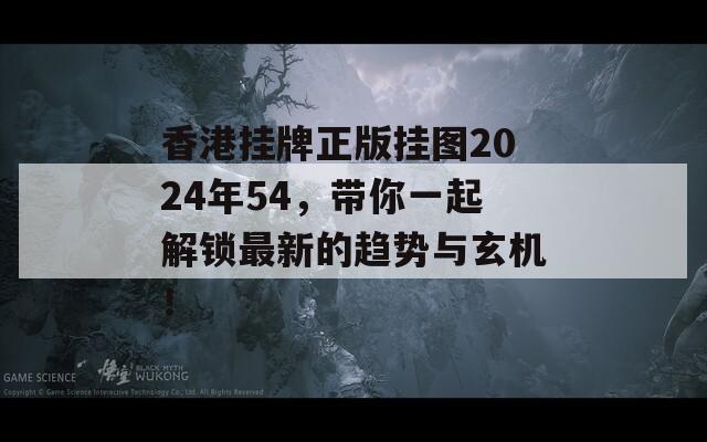 香港挂牌正版挂图2024年54，带你一起解锁最新的趋势与玄机！