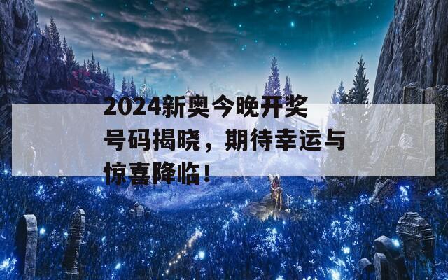 2024新奥今晚开奖号码揭晓，期待幸运与惊喜降临！