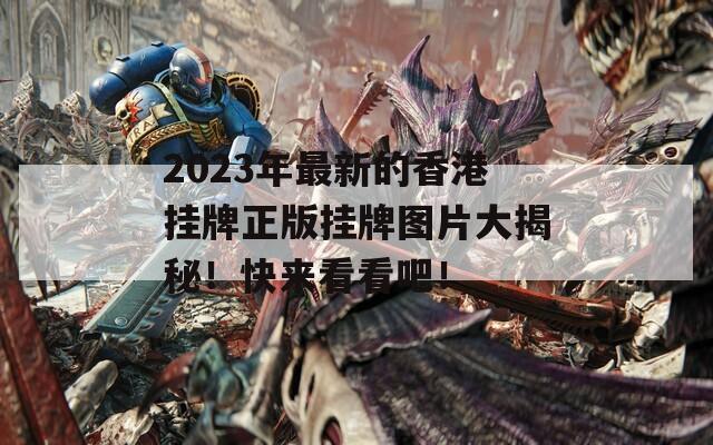 2023年最新的香港挂牌正版挂牌图片大揭秘！快来看看吧！