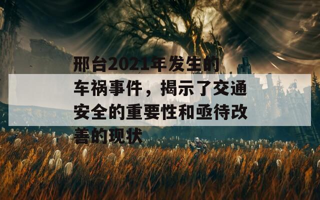 邢台2021年发生的车祸事件，揭示了交通安全的重要性和亟待改善的现状