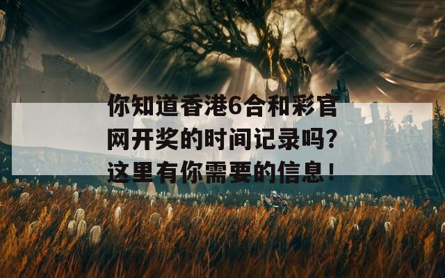 你知道香港6合和彩官网开奖的时间记录吗？这里有你需要的信息！