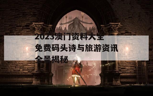 2023澳门资料大全免费码头诗与旅游资讯全景揭秘