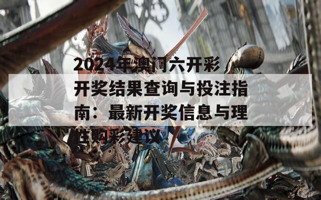 2024年澳门六开彩开奖结果查询与投注指南：最新开奖信息与理性购彩建议