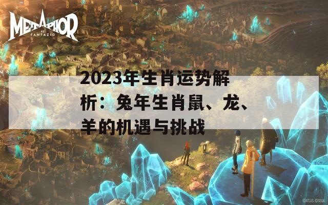 2023年生肖运势解析：兔年生肖鼠、龙、羊的机遇与挑战