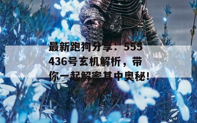 最新跑狗分享：555436号玄机解析，带你一起解密其中奥秘！