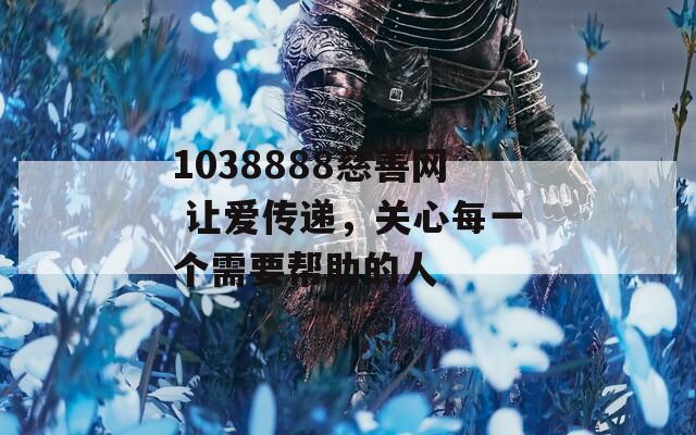 1038888慈善网 让爱传递，关心每一个需要帮助的人