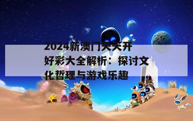 2024新澳门天天开好彩大全解析：探讨文化哲理与游戏乐趣