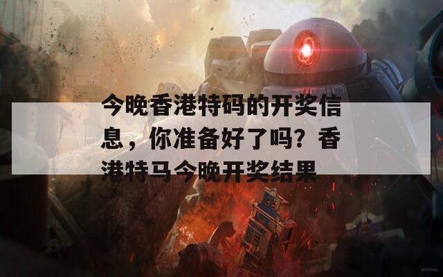 今晚香港特码的开奖信息，你准备好了吗？香港特马今晚开奖结果