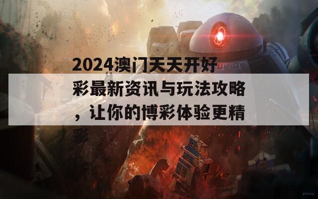 2024澳门天天开好彩最新资讯与玩法攻略，让你的博彩体验更精彩