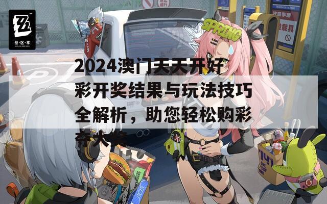 2024澳门天天开好彩开奖结果与玩法技巧全解析，助您轻松购彩夺大奖