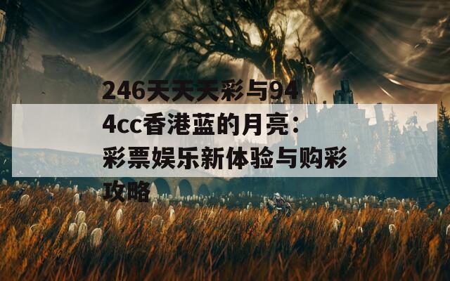 246天天天彩与944cc香港蓝的月亮：彩票娱乐新体验与购彩攻略