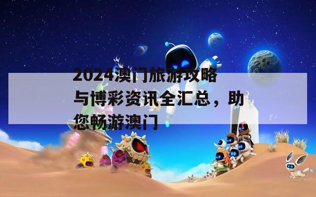 2024澳门旅游攻略与博彩资讯全汇总，助您畅游澳门