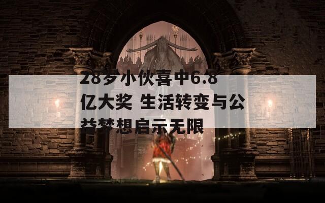 28岁小伙喜中6.8亿大奖 生活转变与公益梦想启示无限