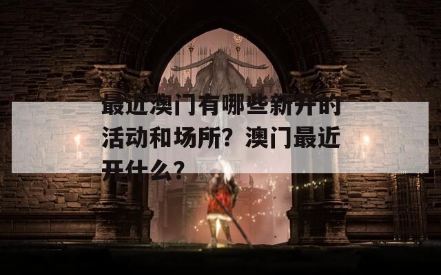 最近澳门有哪些新开的活动和场所？澳门最近开什么？