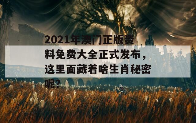 2021年澳门正版资料免费大全正式发布，这里面藏着啥生肖秘密呢？