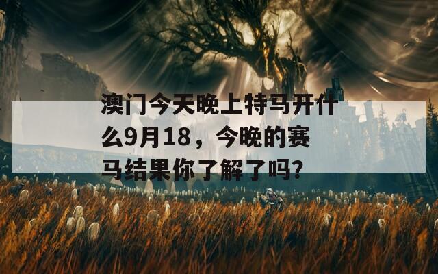 澳门今天晚上特马开什么9月18，今晚的赛马结果你了解了吗？