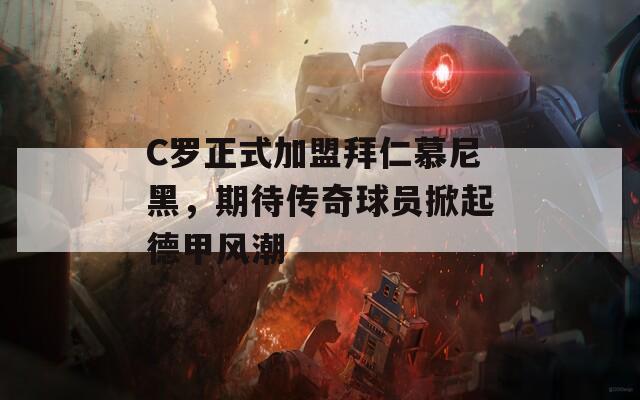 C罗正式加盟拜仁慕尼黑，期待传奇球员掀起德甲风潮