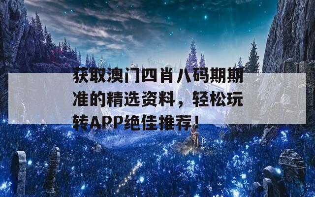 获取澳门四肖八码期期准的精选资料，轻松玩转APP绝佳推荐！