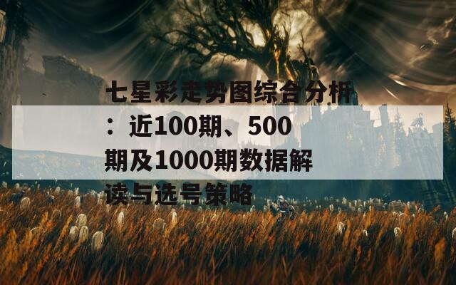 七星彩走势图综合分析：近100期、500期及1000期数据解读与选号策略