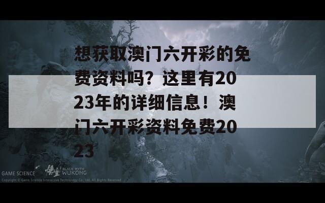 想获取澳门六开彩的免费资料吗？这里有2023年的详细信息！澳门六开彩资料免费2023