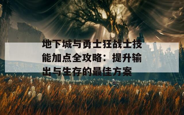 地下城与勇士狂战士技能加点全攻略：提升输出与生存的最佳方案