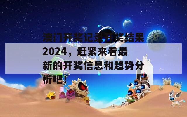 澳门开奖记录开奖结果2024，赶紧来看最新的开奖信息和趋势分析吧！